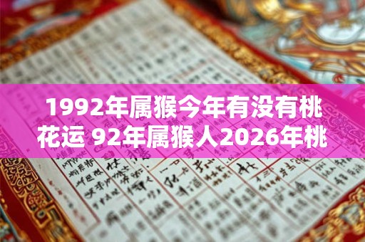 1992年属猴今年有没有桃花运 92年属猴人2026年桃花运如何 1992年属猴今年有没有桃花运 92年属猴人2026年桃花运如何