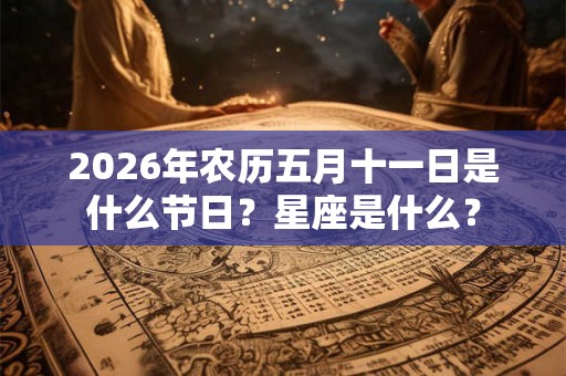 2026年农历五月十一日是什么节日?星座是什么? 2026年农历五月十一日是什么节日?星座是什么?