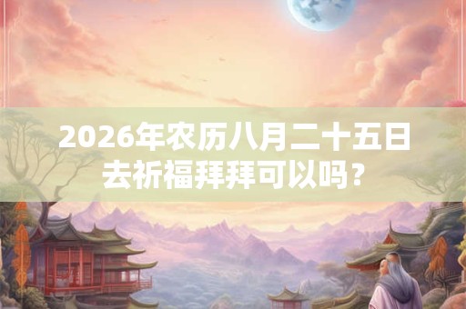 2026年农历八月二十五日去祈福拜拜可以吗? 2026年农历八月二十五日去祈福拜拜可以吗?
