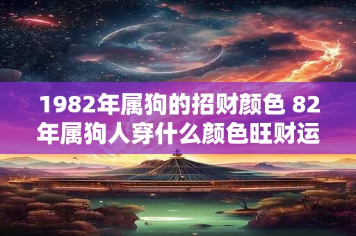 1982年属狗的招财颜色 82年属狗人穿什么颜色旺财运 1982年属狗的招财颜色 82年属狗人穿什么颜色旺财运
