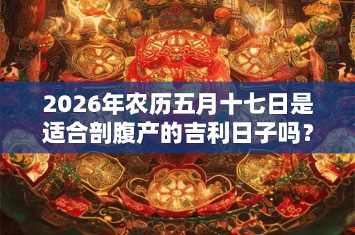 2026年农历五月十七日是适合剖腹产的吉利日子吗？