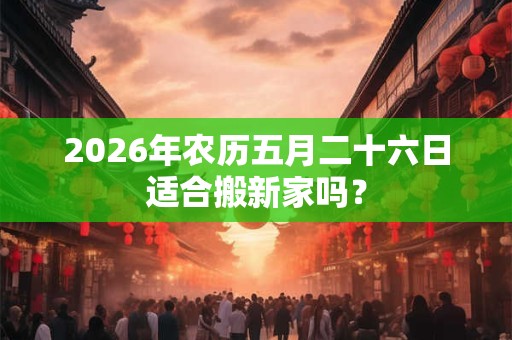 2026年农历五月二十六日适合搬新家吗？