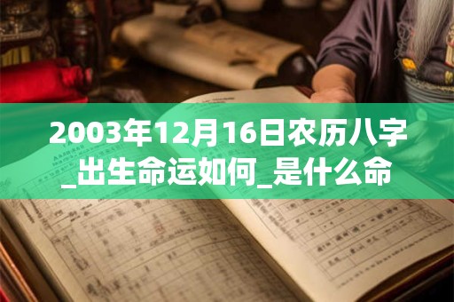 2003年12月16日农历八字_出生命运如何_是什么命 2003年12月16日农历八字_出生命运如何_是什么命