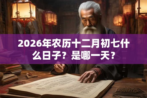 2026年农历十二月初七什么日子?是哪一天? 2026年农历十二月初七什么日子?是哪一天?