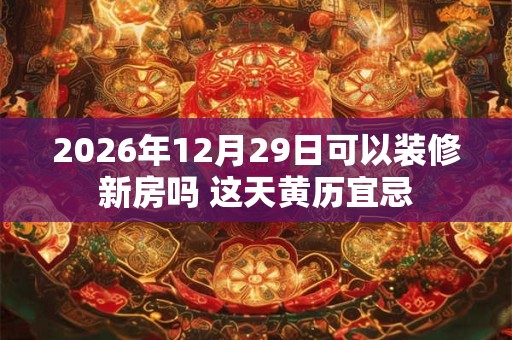 2026年12月29日可以装修新房吗 这天黄历宜忌