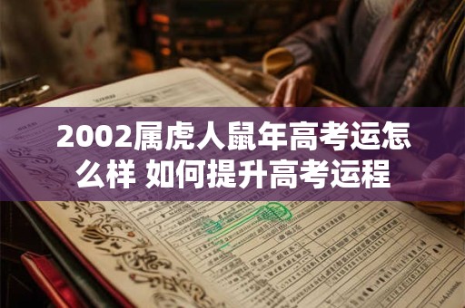 2002属虎人鼠年高考运怎么样 如何提升高考运程