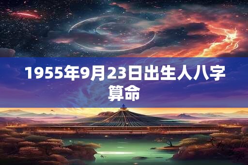1955年9月23日出生人八字算命 1955年9月23日出生人八字算命