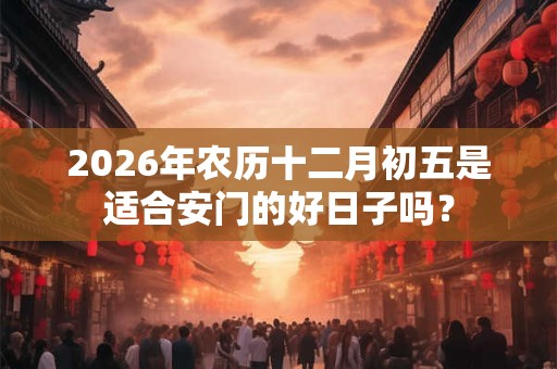 2026年农历十二月初五是适合安门的好日子吗？