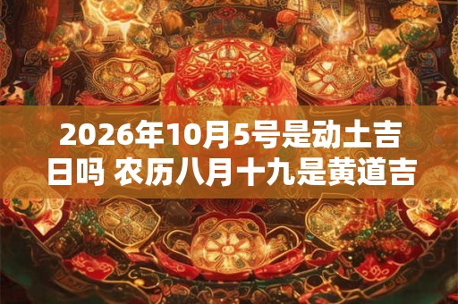2026年10月5号是动土吉日吗 农历八月十九是黄道吉日吗 2026年10月5号是动土吉日吗 农历八月十九是黄道吉日吗
