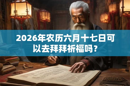 2026年农历六月十七日可以去拜拜祈福吗? 2026年农历六月十七日可以去拜拜祈福吗?