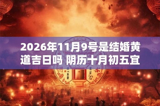 2026年11月9号是结婚黄道吉日吗 阴历十月初五宜嫁娶吗 2026年11月9号是结婚黄道吉日吗 阴历十月初五宜嫁娶吗