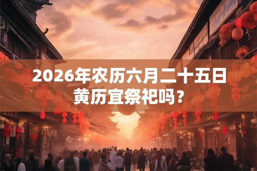 2026年农历六月二十五日黄历宜祭祀吗？