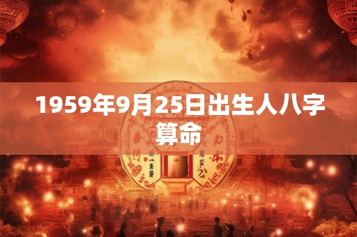 1959年9月25日出生人八字算命 1959年9月25日出生人八字算命