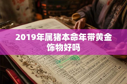 2019年属猪本命年带黄金饰物好吗 2019年属猪本命年带黄金饰物好吗