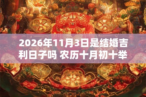 2026年11月3日是结婚吉利日子吗 农历十月初十举办婚礼怎么样
