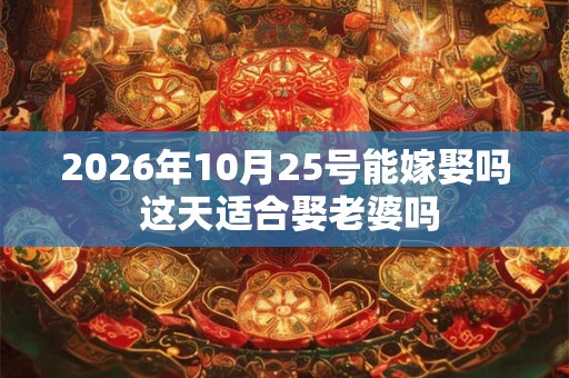 2026年10月25号能嫁娶吗 这天适合娶老婆吗