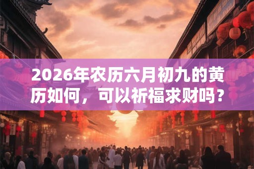 2026年农历六月初九的黄历如何,可以祈福求财吗? 2026年农历六月初九的黄历如何,可以祈福求财吗?