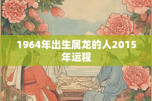 1964年出生属龙的人2015年运程