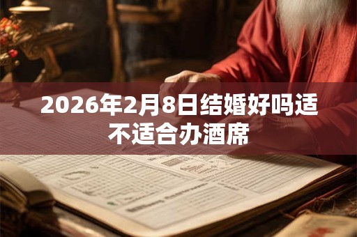 2026年2月8日结婚好吗适不适合办酒席 2026年2月8日结婚好吗适不适合办酒席