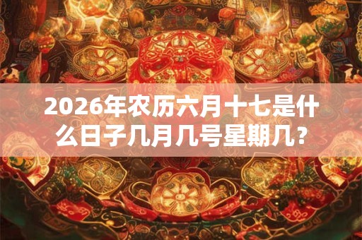 2026年农历六月十七是什么日子几月几号星期几？