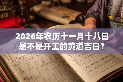 2026年农历十一月十八日是不是开工的黄道吉日? 2026年农历十一月十八日是不是开工的黄道吉日?