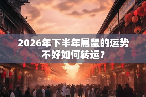 2026年下半年属鼠的运势不好如何转运？