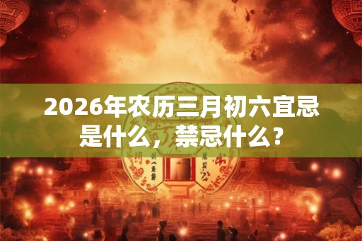 2026年农历三月初六宜忌是什么，禁忌什么？