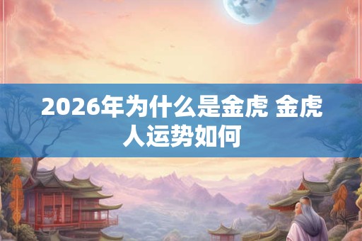 2026年为什么是金虎 金虎人运势如何