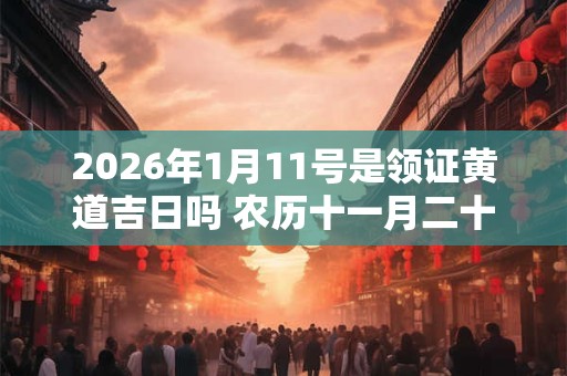 2026年1月11号是领证黄道吉日吗 农历十一月二十八日子好吗 2026年1月11号是领证黄道吉日吗 农历十一月二十八日子好吗