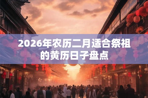 2026年农历二月适合祭祖的黄历日子盘点