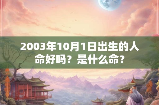 2003年10月1日出生的人命好吗?是什么命? 2003年10月1日出生的人命好吗?是什么命?
