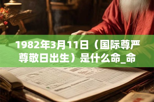1982年3月11日（国际尊严尊敬日出生）是什么命_命运如何