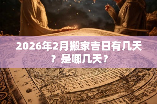 2026年2月搬家吉日有几天?是哪几天? 2026年2月搬家吉日有几天?是哪几天?