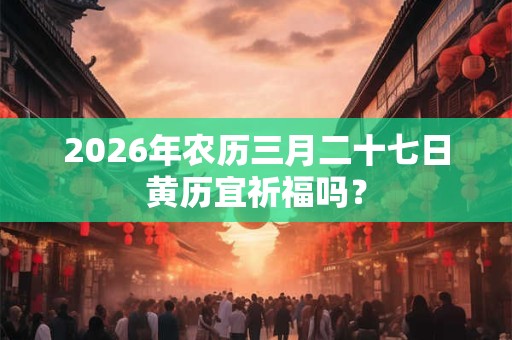 2026年农历三月二十七日黄历宜祈福吗? 2026年农历三月二十七日黄历宜祈福吗?