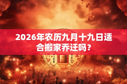 2026年农历九月十九日适合搬家乔迁吗? 2026年农历九月十九日适合搬家乔迁吗?