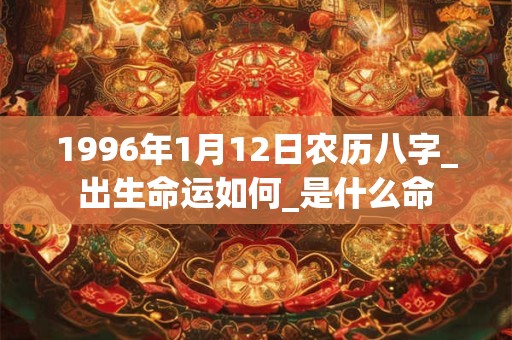1996年1月12日农历八字_出生命运如何_是什么命 1996年1月12日农历八字_出生命运如何_是什么命