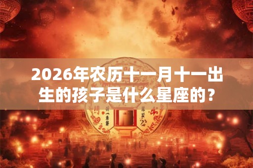 2026年农历十一月十一出生的孩子是什么星座的？