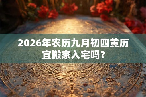 2026年农历九月初四黄历宜搬家入宅吗? 2026年农历九月初四黄历宜搬家入宅吗?