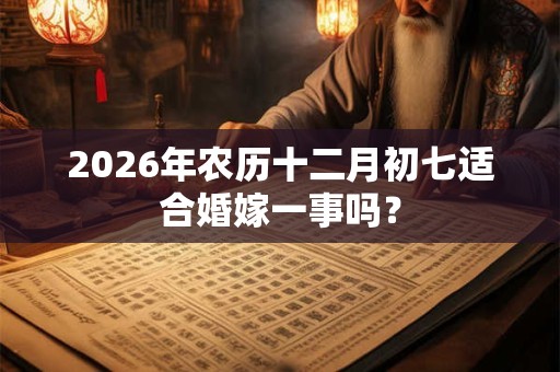 2026年农历十二月初七适合婚嫁一事吗？