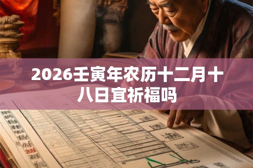 2026壬寅年农历十二月十八日宜祈福吗 2026壬寅年农历十二月十八日宜祈福吗