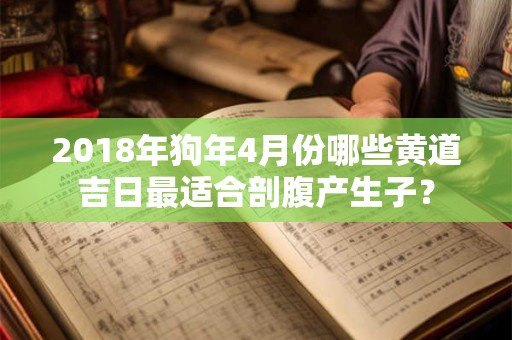 2018年狗年4月份哪些黄道吉日最适合剖腹产生子？