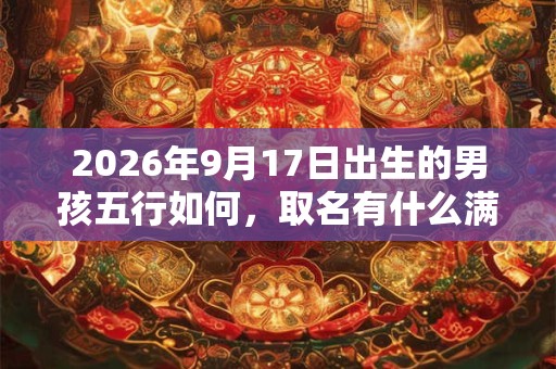 2026年9月17日出生的男孩五行如何,取名有什么满分推荐? 2026年9月17日出生的男孩五行如何,取名有什么满分推荐?