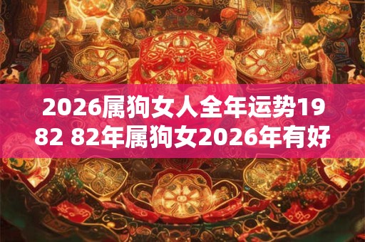 2026属狗女人全年运势1982 82年属狗女2026年有好运吗
