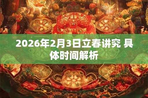 2026年2月3日立春讲究 具体时间解析 2026年2月3日立春讲究 具体时间解析
