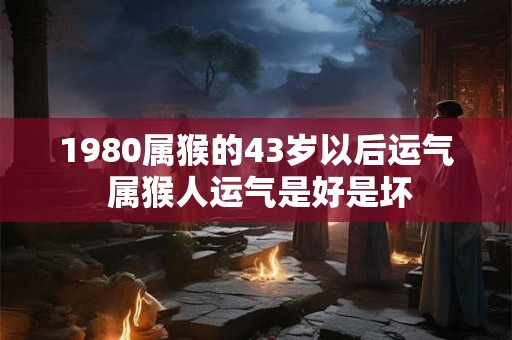 1980属猴的43岁以后运气 属猴人运气是好是坏 1980属猴的43岁以后运气 属猴人运气是好是坏