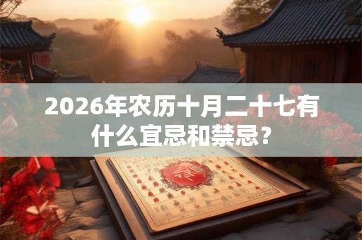 2026年农历十月二十七有什么宜忌和禁忌？