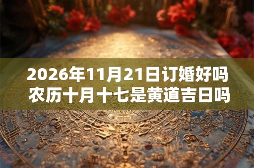 2026年11月21日订婚好吗 农历十月十七是黄道吉日吗 2026年11月21日订婚好吗 农历十月十七是黄道吉日吗