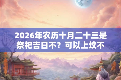 2026年农历十月二十三是祭祀吉日不？可以上坟不