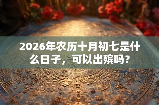 2026年农历十月初七是什么日子，可以出殡吗？