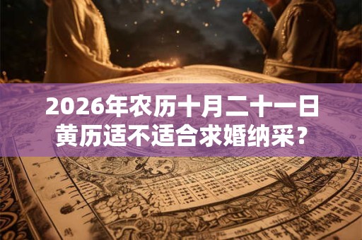 2026年农历十月二十一日黄历适不适合求婚纳采? 2026年农历十月二十一日黄历适不适合求婚纳采?